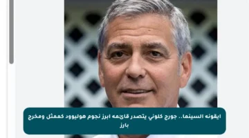 أيقونة السينما.. جورج كلوني يتصدر قائمة أبرز نجوم هوليوود كممثل ومخرج بارز